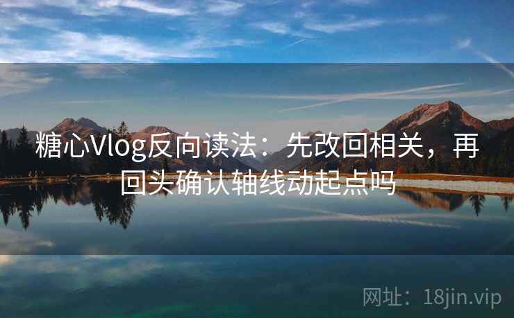 糖心Vlog反向读法：先改回相关，再回头确认轴线动起点吗