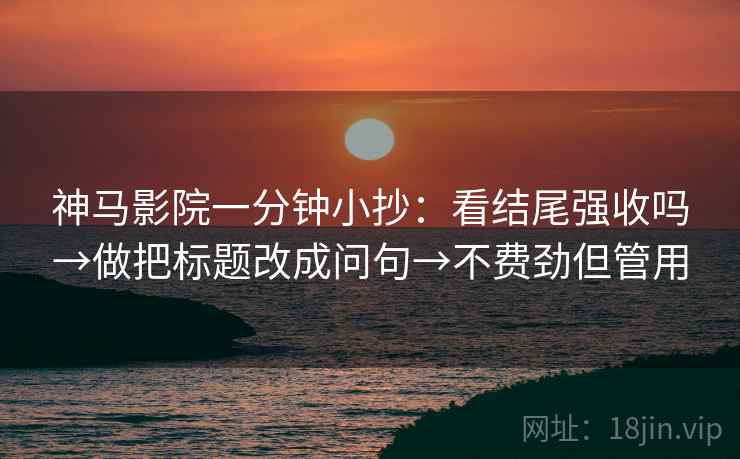 神马影院一分钟小抄:看结尾强收吗→做把标题改成问句→不费劲但管用 神马影院一分钟小抄:看结尾强收吗→做把标题改成问句→不费劲但管用