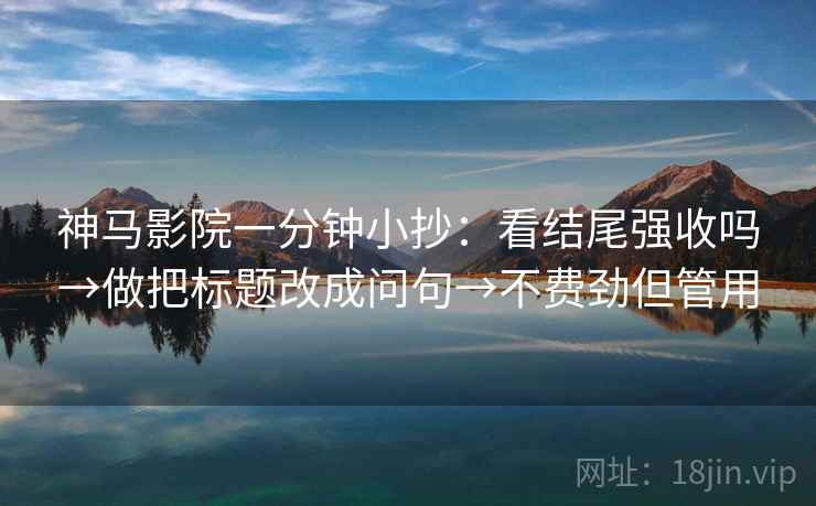 神马影院一分钟小抄:看结尾强收吗→做把标题改成问句→不费劲但管用 神马影院一分钟小抄:看结尾强收吗→做把标题改成问句→不费劲但管用