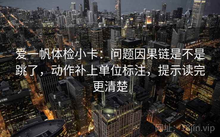 爱一帆体检小卡：问题因果链是不是跳了，动作补上单位标注，提示读完更清楚