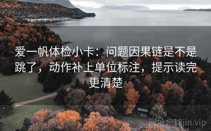爱一帆体检小卡：问题因果链是不是跳了，动作补上单位标注，提示读完更清楚