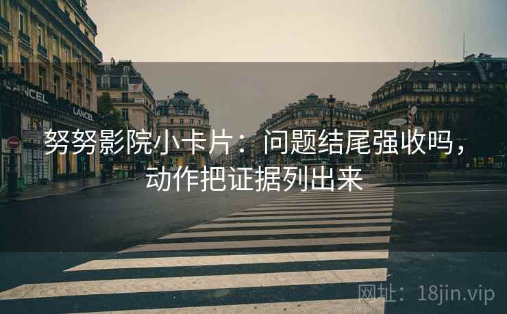 努努影院小卡片：问题结尾强收吗，动作把证据列出来