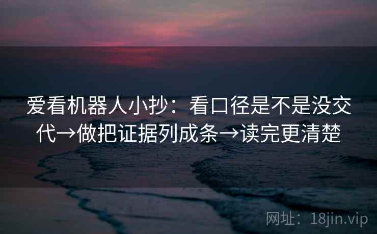 爱看机器人小抄：看口径是不是没交代→做把证据列成条→读完更清楚