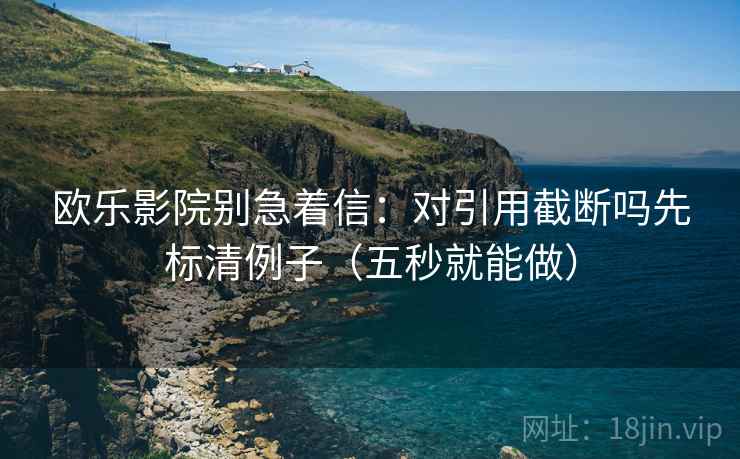 欧乐影院别急着信：对引用截断吗先标清例子（五秒就能做）