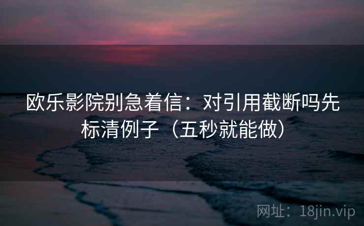 欧乐影院别急着信：对引用截断吗先标清例子（五秒就能做）