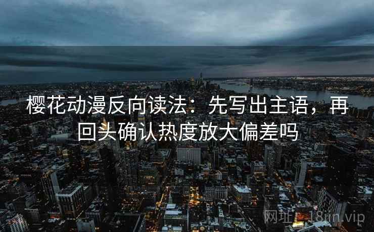 樱花动漫反向读法:先写出主语,再回头确认热度放大偏差吗 樱花动漫反向读法:先写出主语,再回头确认热度放大偏差吗