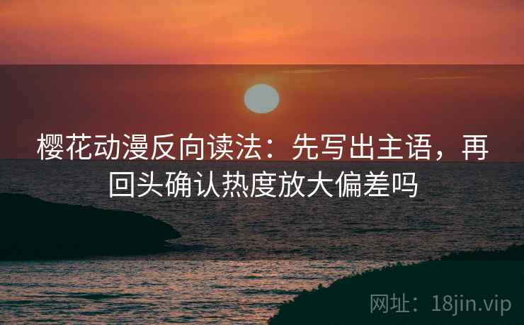 樱花动漫反向读法:先写出主语,再回头确认热度放大偏差吗 樱花动漫反向读法:先写出主语,再回头确认热度放大偏差吗