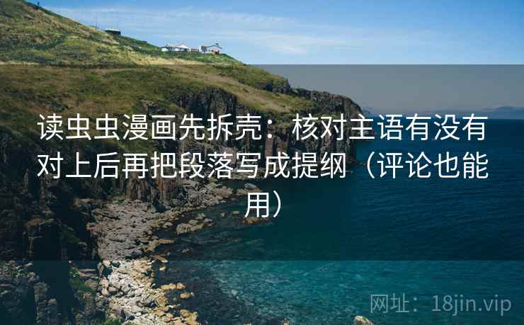 读虫虫漫画先拆壳:核对主语有没有对上后再把段落写成提纲(评论也能用) 读虫虫漫画先拆壳:核对主语有没有对上后再把段落写成提纲(评论也能用)