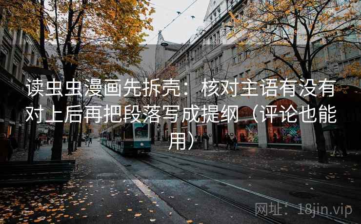 读虫虫漫画先拆壳:核对主语有没有对上后再把段落写成提纲(评论也能用) 读虫虫漫画先拆壳:核对主语有没有对上后再把段落写成提纲(评论也能用)