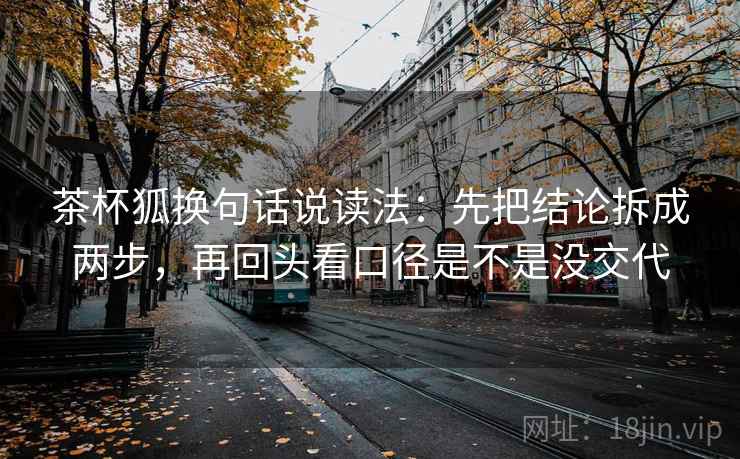 茶杯狐换句话说读法：先把结论拆成两步，再回头看口径是不是没交代