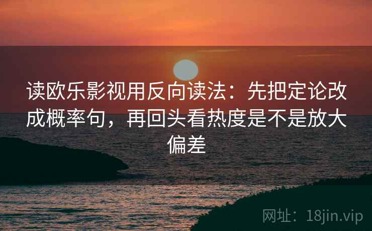 读欧乐影视用反向读法:先把定论改成概率句,再回头看热度是不是放大偏差 读欧乐影视用反向读法:先把定论改成概率句,再回头看热度是不是放大偏差