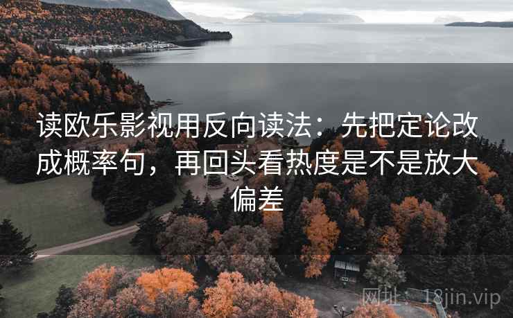 读欧乐影视用反向读法:先把定论改成概率句,再回头看热度是不是放大偏差 读欧乐影视用反向读法:先把定论改成概率句,再回头看热度是不是放大偏差
